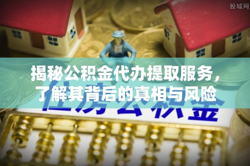 涿州揭秘公积金代办提取服务，了解其背后的真相与风险