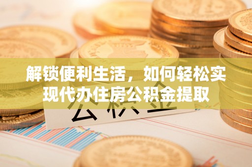 涿州解锁便利生活，如何轻松实现代办住房公积金提取