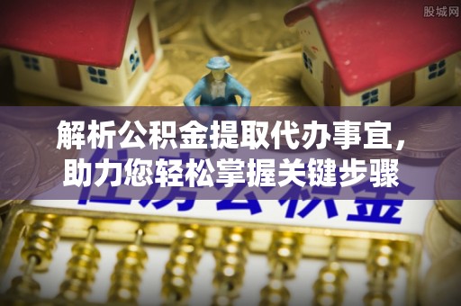 涿州解析公积金提取代办事宜，助力您轻松掌握关键步骤
