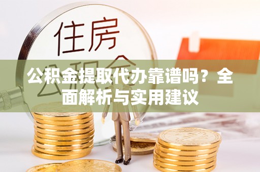 涿州公积金提取代办靠谱吗？全面解析与实用建议