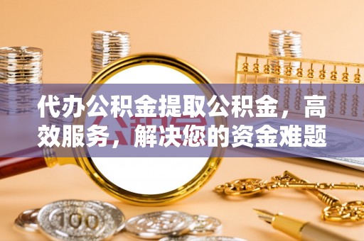 涿州代办公积金提取公积金，高效服务，解决您的资金难题