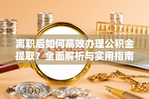 涿州离职后如何高效办理公积金提取？全面解析与实用指南