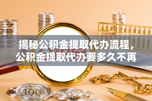 涿州揭秘公积金提取代办流程，公积金提取代办要多久不再是谜题