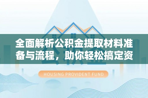 涿州全面解析公积金提取材料准备与流程，助你轻松搞定资金提取