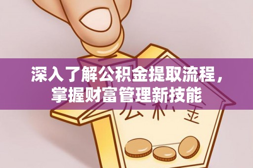涿州深入了解公积金提取流程，掌握财富管理新技能
