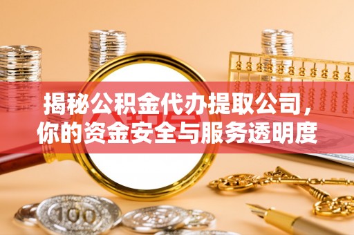 涿州揭秘公积金代办提取公司，你的资金安全与服务透明度全解析