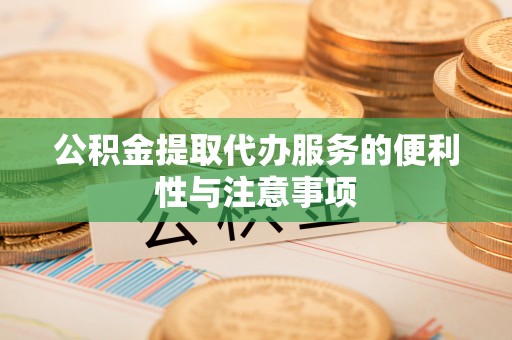 涿州公积金提取代办服务的便利性与注意事项