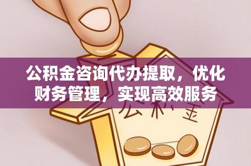 涿州公积金咨询代办提取，优化财务管理，实现高效服务