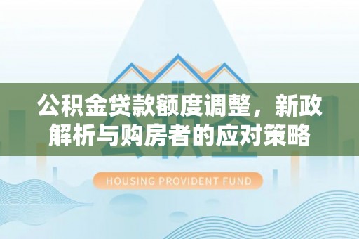 涿州公积金贷款额度调整，新政解析与购房者的应对策略