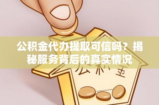 涿州公积金代办提取可信吗？揭秘服务背后的真实情况