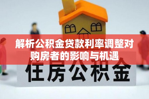 涿州解析公积金贷款利率调整对购房者的影响与机遇