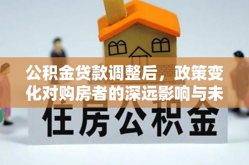 涿州公积金贷款调整后，政策变化对购房者的深远影响与未来趋势分析
