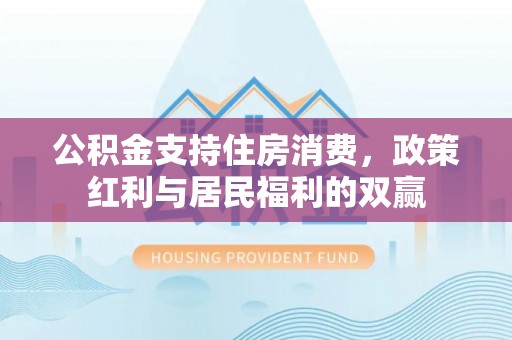 涿州公积金支持住房消费，政策红利与居民福利的双赢