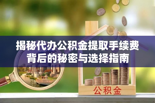涿州揭秘代办公积金提取手续费背后的秘密与选择指南
