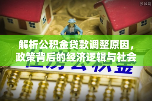 涿州解析公积金贷款调整原因，政策背后的经济逻辑与社会影响