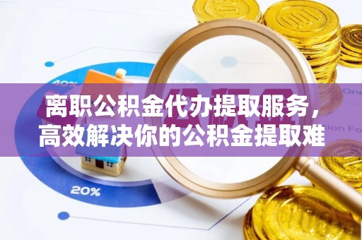 涿州离职公积金代办提取服务，高效解决你的公积金提取难题