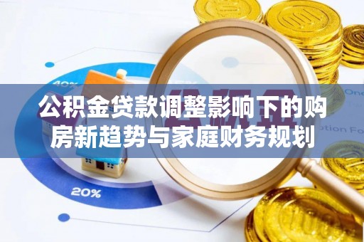 涿州公积金贷款调整影响下的购房新趋势与家庭财务规划