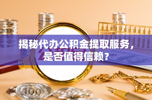 涿州揭秘代办公积金提取服务，是否值得信赖？