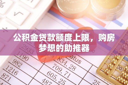 涿州公积金贷款额度上限，购房梦想的助推器