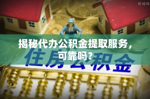 涿州揭秘代办公积金提取服务，可靠吗？