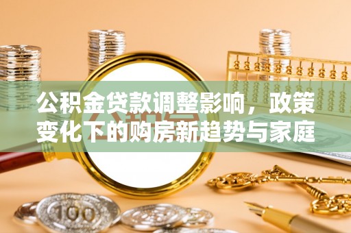涿州公积金贷款调整影响，政策变化下的购房新趋势与家庭财务规划