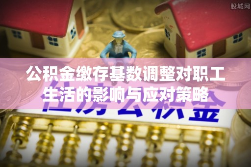 涿州公积金缴存基数调整对职工生活的影响与应对策略