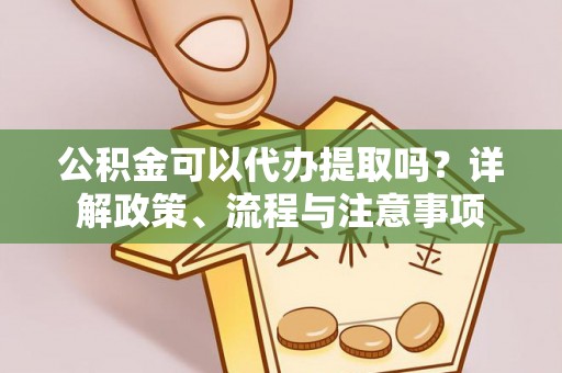 涿州公积金可以代办提取吗？详解政策、流程与注意事项