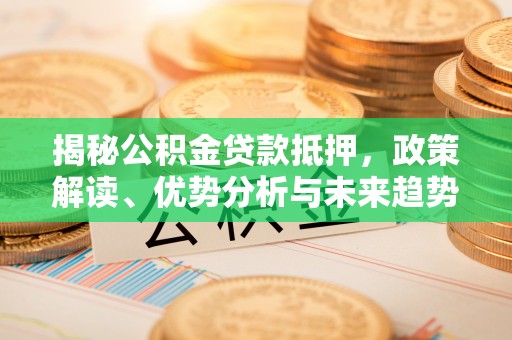 涿州揭秘公积金贷款抵押，政策解读、优势分析与未来趋势