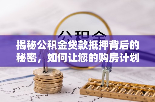 涿州揭秘公积金贷款抵押背后的秘密，如何让您的购房计划更轻松？