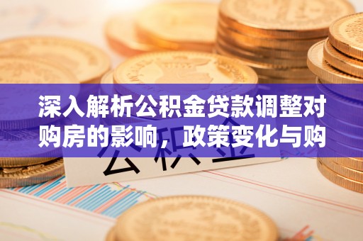 涿州深入解析公积金贷款调整对购房的影响，政策变化与购房者选择