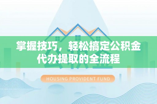 涿州掌握技巧，轻松搞定公积金代办提取的全流程