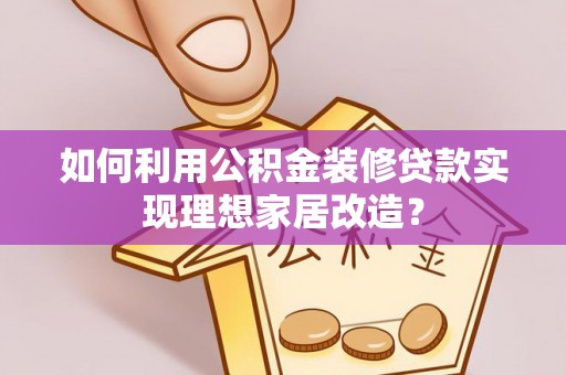 涿州如何利用公积金装修贷款实现理想家居改造？