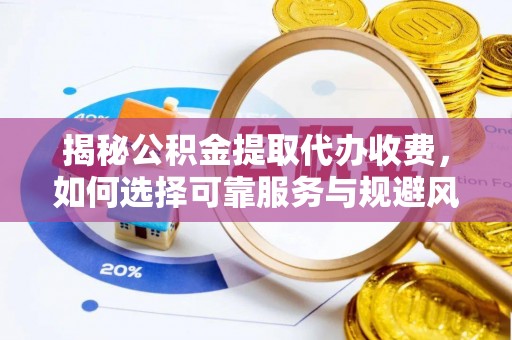 涿州揭秘公积金提取代办收费，如何选择可靠服务与规避风险