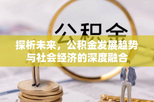 涿州探析未来，公积金发展趋势与社会经济的深度融合