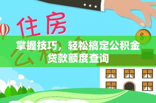 涿州掌握技巧，轻松搞定公积金贷款额度查询