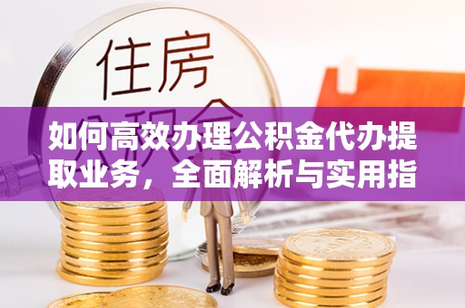 涿州如何高效办理公积金代办提取业务，全面解析与实用指南