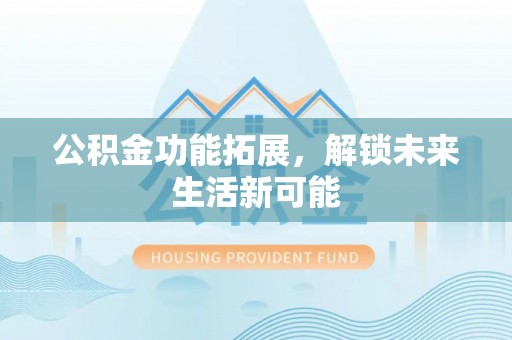 涿州公积金功能拓展，解锁未来生活新可能