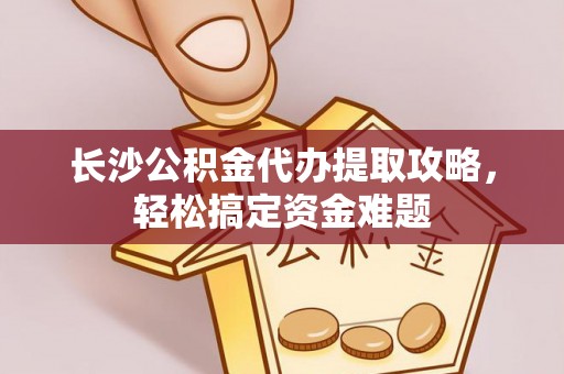 涿州长沙公积金代办提取攻略，轻松搞定资金难题