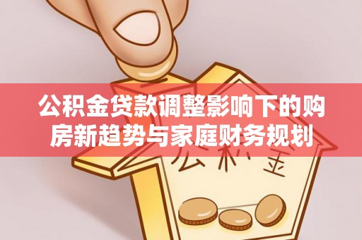涿州公积金贷款调整影响下的购房新趋势与家庭财务规划