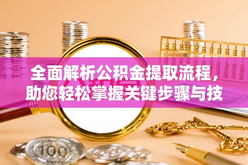涿州全面解析公积金提取流程，助您轻松掌握关键步骤与技巧