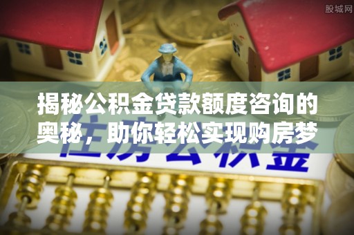 涿州揭秘公积金贷款额度咨询的奥秘，助你轻松实现购房梦想
