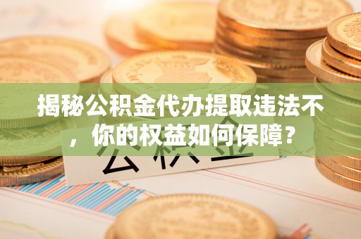 涿州揭秘公积金代办提取违法不，你的权益如何保障？